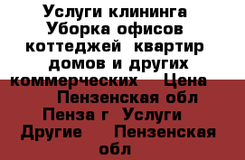 Услуги клининга. Уборка офисов, коттеджей, квартир, домов и других коммерческих  › Цена ­ 500 - Пензенская обл., Пенза г. Услуги » Другие   . Пензенская обл.